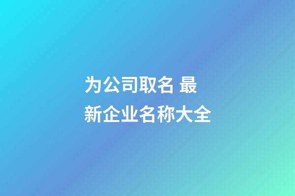 为公司取名 最新企业名称大全-第1张-公司起名-玄机派